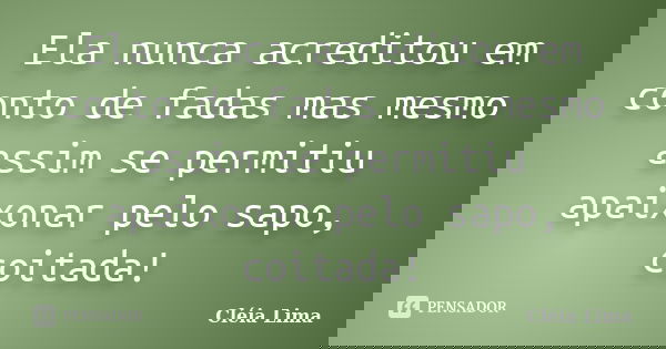 Ela nunca acreditou em conto de fadas mas mesmo assim se permitiu apaixonar pelo sapo, coitada!... Frase de Cléia Lima.