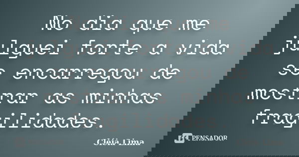 No dia que me julguei forte a vida se encarregou de mostrar as minhas fragilidades.... Frase de Cléia Lima.