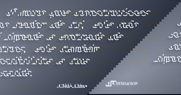 O muro que construísses ao redor de ti, ele não só impede a entrada de outros, ele também impossibilita a tua saída.... Frase de Cléia Lima.
