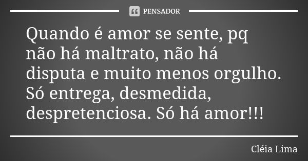 Quando é amor se sente, pq não há maltrato, não há disputa e muito menos orgulho. Só entrega, desmedida, despretenciosa. Só há amor!!!... Frase de Cleia Lima.