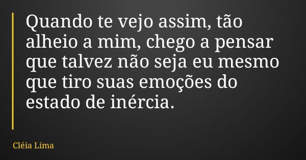Quando te vejo assim, tão alheio a mim, chego a pensar que talvez não seja eu mesmo que tiro suas emoções do estado de inércia.... Frase de Cléia Lima.