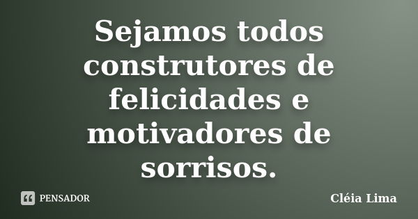 Sejamos todos construtores de felicidades e motivadores de sorrisos.... Frase de Cléia Lima.