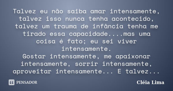 Talvez eu não saiba amar intensamente, talvez isso nunca tenha acontecido, talvez um trauma de infância tenha me tirado essa capacidade....mas uma coisa é fato;... Frase de Cléia Lima.