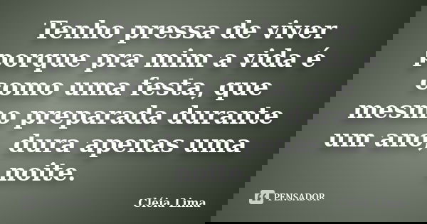 Tenho pressa de viver porque pra mim a vida é como uma festa, que mesmo preparada durante um ano, dura apenas uma noite.... Frase de Cléia Lima.