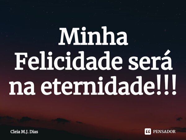 ⁠Minha Felicidade será na eternidade!!!... Frase de Cleia M.J. Dias.
