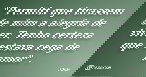 "Permiti que tirassem de mim a alegria de viver. Tenho certeza que estava cega de amor".... Frase de Cléia.