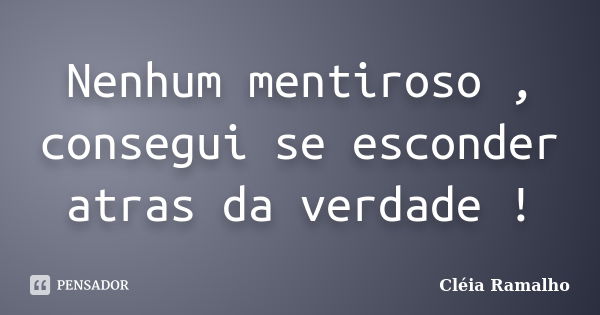 Nenhum mentiroso , consegui se esconder atras da verdade !... Frase de Cléia Ramalho.