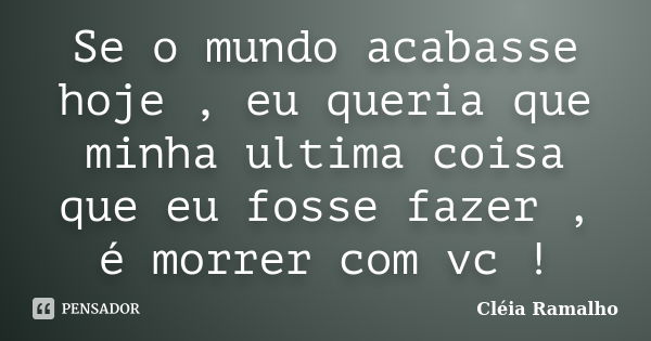 Se o mundo acabasse hoje , eu queria que minha ultima coisa que eu fosse fazer , é morrer com vc !... Frase de Cléia Ramalho.