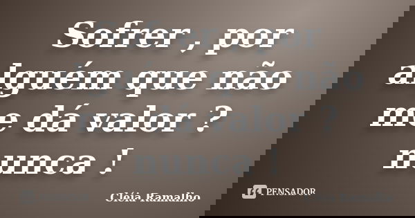 Sofrer , por alguém que não me dá valor ? nunca !... Frase de Cléia Ramalho.