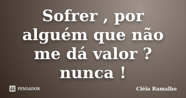 Sofrer , por alguém que não me dá valor ? nunca !... Frase de Cléia Ramalho.