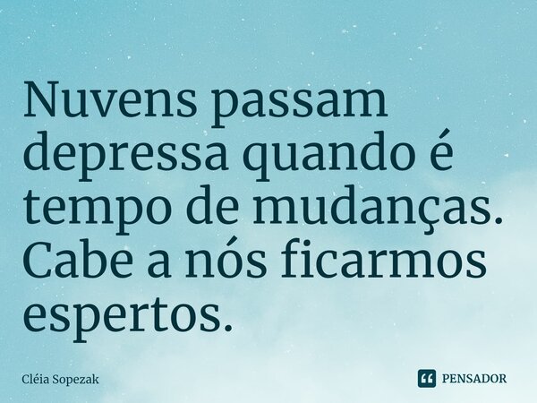 ⁠Nuvens passam depressa quando é tempo de mudanças. Cabe a nós ficarmos espertos.... Frase de Cléia Sopezak.