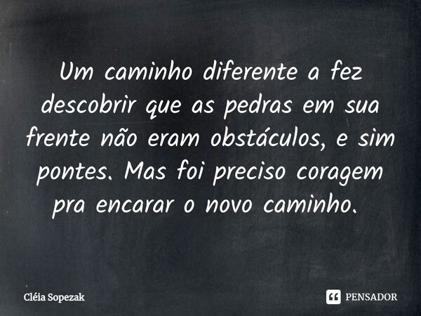 Um caminho diferente a fez descobrir que as pedras em sua frente não eram obstáculos, e sim pontes. Mas foi preciso coragem pra encarar o novo caminho. ⁠... Frase de Cléia Sopezak.