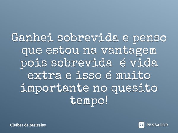 ⁠Ganhei sobrevida e penso que estou na vantagem pois sobrevida é vida extra e isso é muito importante no quesito tempo!... Frase de Cleiber de Meireles.