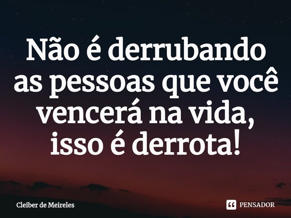 ⁠Não é derrubando as pessoas que você vencerá na vida, isso é derrota!... Frase de Cleiber de Meireles.