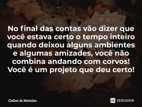 ⁠No final das contas vão dizer que você estava certo o tempo inteiro quando deixou alguns ambientes e algumas amizades, você não combina andando com corvos!
Voc... Frase de Cleiber de Meireles.