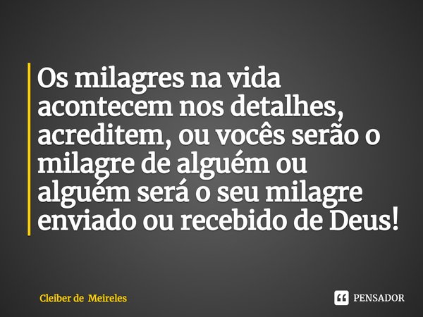 Os milagres na vida acontecem nos detalhes, acreditem, ou vocês serão o milagre de alguém ou alguém será o seu milagre enviado ou recebido de Deus!... Frase de Cleiber de Meireles.