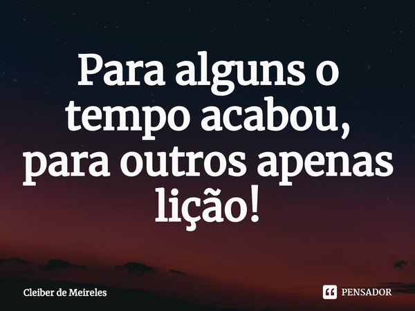 ⁠Para alguns o tempo acabou, para outros apenas lição!... Frase de Cleiber de Meireles.