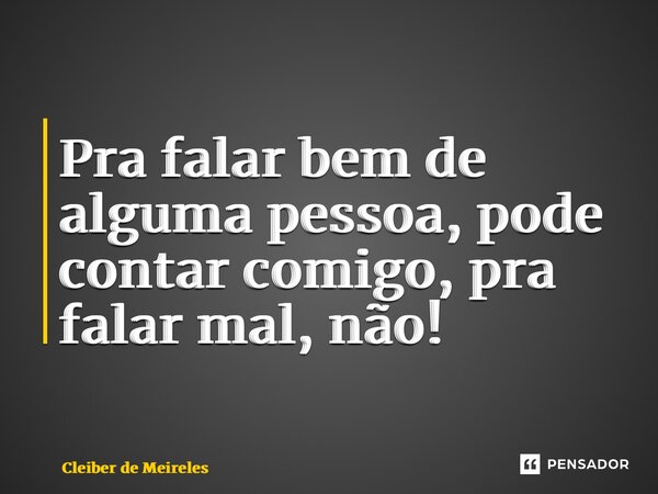 ⁠Pra falar bem de alguma pessoa, pode contar comigo, pra falar mal, não!... Frase de Cleiber de Meireles.