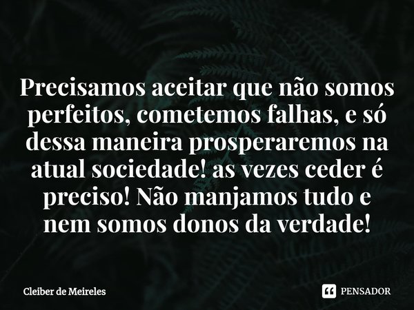 ⁠Precisamos aceitar que não somos perfeitos, cometemos falhas, e só dessa maneira prosperaremos na atual sociedade! as vezes ceder é preciso! Não manjamos tudo ... Frase de Cleiber de Meireles.