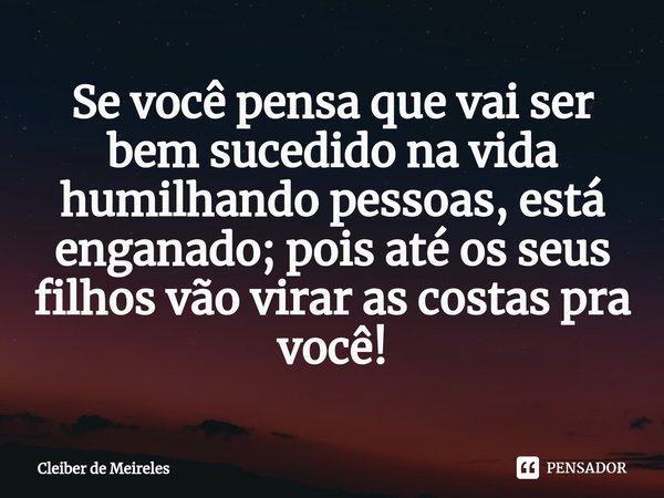 ⁠Se você pensa que vai ser bem sucedido na vida humilhando pessoas, está enganado; pois até os seus filhos vão virar as costas pra você!... Frase de Cleiber de Meireles.