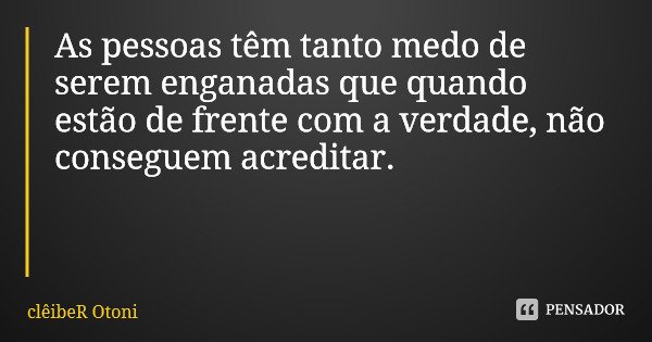 As pessoas têm tanto medo de serem enganadas que quando estão de frente com a verdade, não conseguem acreditar.... Frase de clêibeR Otoni.