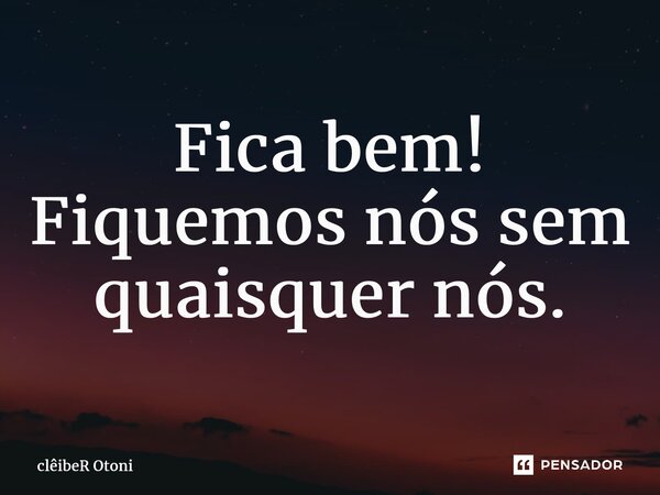 ⁠Fica bem! Fiquemos nós sem quaisquer nós.... Frase de clêibeR Otoni.