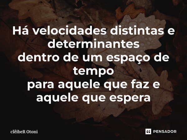 ⁠Há velocidades distintas e determinantes dentro de um espaço de tempo para aquele que faz e aquele que espera... Frase de clêibeR Otoni.