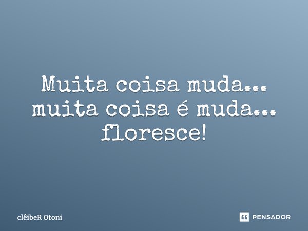 ⁠Muita coisa muda... muita coisa é muda... floresce!... Frase de clêibeR Otoni.