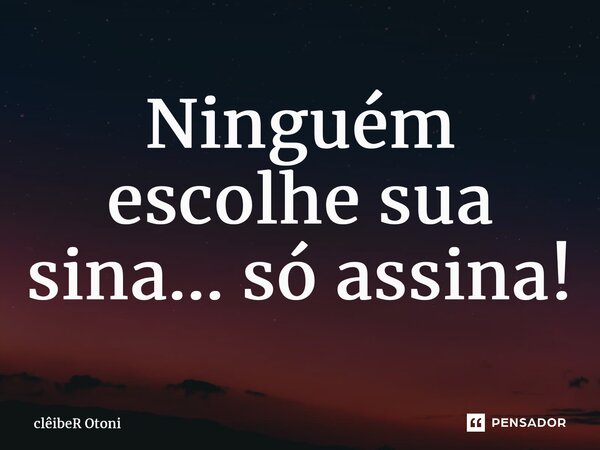 ⁠Ninguém escolhe sua sina... só assina!... Frase de clêibeR Otoni.