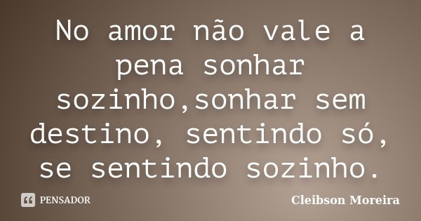 No amor não vale a pena sonhar sozinho,sonhar sem destino, sentindo só, se sentindo sozinho.... Frase de Cleibson Moreira.
