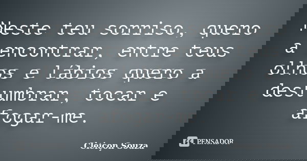 Neste teu sorriso, quero a encontrar, entre teus olhos e lábios quero a deslumbrar, tocar e afogar-me.... Frase de Cleiçon Souza.