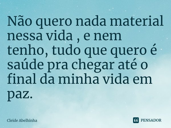 Não quero nada material nessa vida , e nem tenho, tudo que quero é saúde pra chegar até o final da minha vida em paz.... Frase de Cleide Abelhinha.