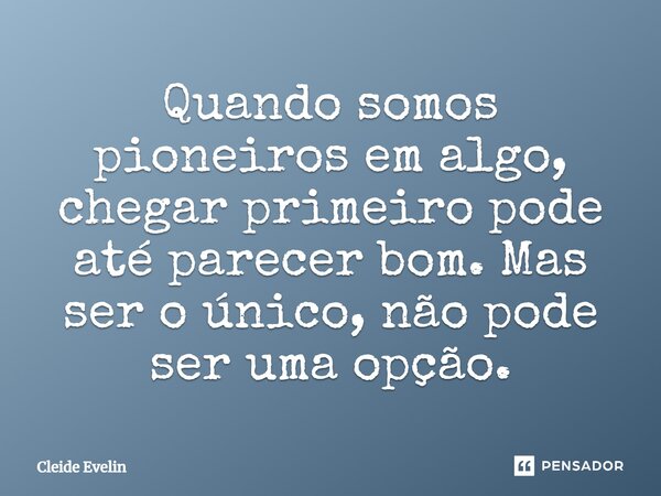 ⁠Quando somos pioneiros em algo, chegar primeiro pode até parecer bom. Mas ser o único, não pode ser uma opção.... Frase de Cleide Evelin.