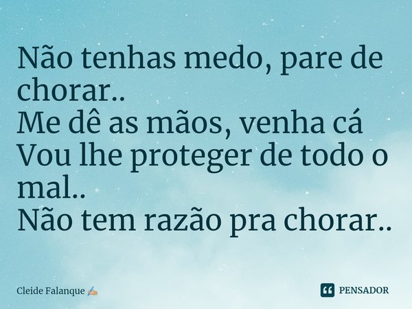 ⁠Não tenhas medo, pare de chorar..
Me dê as mãos, venha cá
Vou lhe proteger de todo o mal..
Não tem razão pra chorar..... Frase de Cleide Falanque.