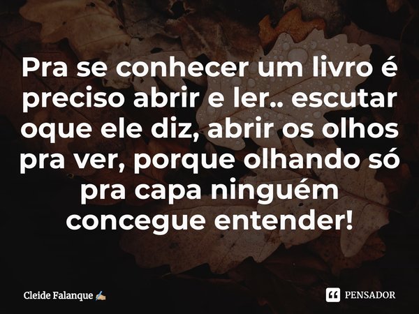⁠Pra se conhecer um livro é preciso abrir e ler.. escutar oque ele diz, abrir os olhos pra ver, porque olhando só pra capa ninguém concegue entender!... Frase de Cleide Falanque.