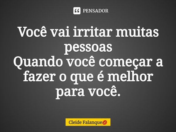 ⁠Você vai irritar muitas pessoas
Quando você começar a fazer o que é melhor para você.... Frase de Cleide Falanque.