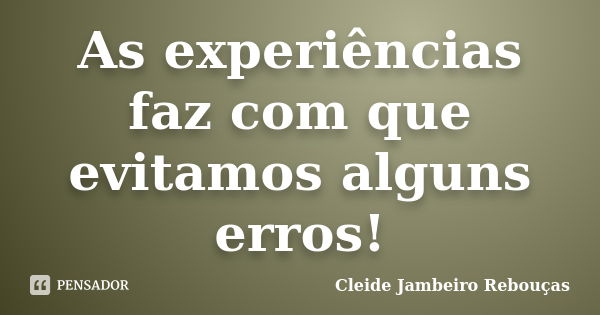 As experiências faz com que evitamos alguns erros!... Frase de Cleide Jambeiro Rebouças.