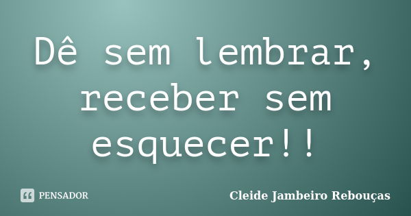 Dê sem lembrar, receber sem esquecer!!... Frase de Cleide Jambeiro Rebouças.