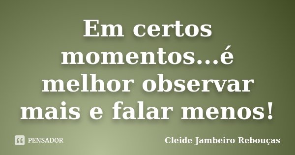 Em certos momentos...é melhor observar mais e falar menos!... Frase de Cleide Jambeiro Rebouças.