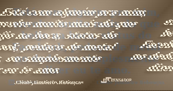 Está com alguém pra mim, envolve muito mais do que beijo na boca, status do Facebook, pedaço de metal no dedo, ou simplesmente dizer eu te amo.... Frase de Cleide Jambeiro Rebouças.