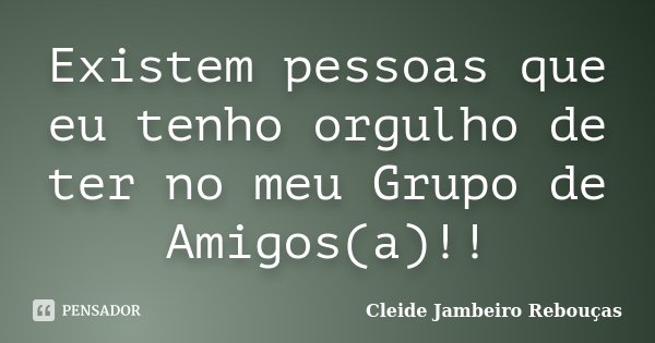 Existem pessoas que eu tenho orgulho de ter no meu Grupo de Amigos(a)!!... Frase de Cleide Jambeiro Rebouças.