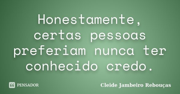 Honestamente, certas pessoas preferiam nunca ter conhecido credo.... Frase de Cleide Jambeiro Rebouças.