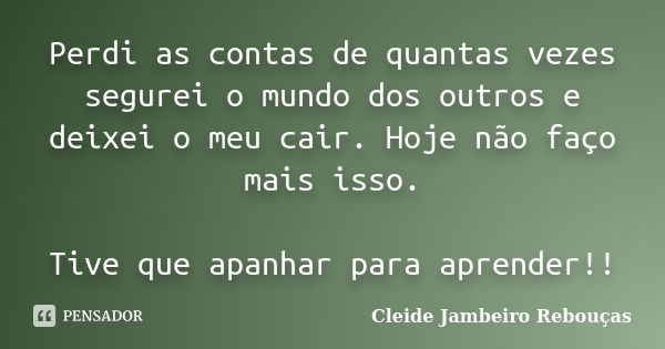 Perdi as contas de quantas vezes segurei o mundo dos outros e deixei o meu cair. Hoje não faço mais isso. Tive que apanhar para aprender!!... Frase de Cleide Jambeiro Rebouças.