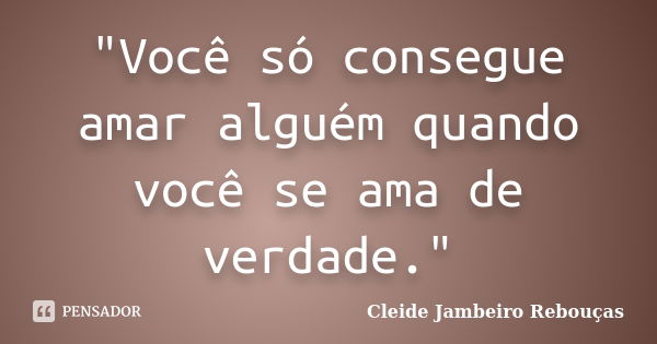 "Você só consegue amar alguém quando você se ama de verdade."... Frase de Cleide Jambeiro Rebouças.