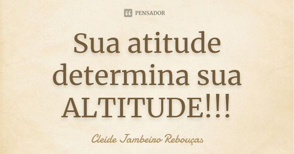 Sua atitude determina sua ALTITUDE!!!... Frase de Cleide Jambeiro Rebouças.