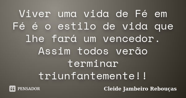 Viver uma vida de Fé em Fé é o estilo de vida que lhe fará um vencedor. Assim todos verão terminar triunfantemente!!... Frase de Cleide Jambeiro Rebouças.