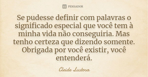 Se pudesse definir com palavras o significado especial que você tem à minha vida não conseguiria. Mas tenho certeza que dizendo somente. Obrigada por você exist... Frase de Cleide Lustosa.