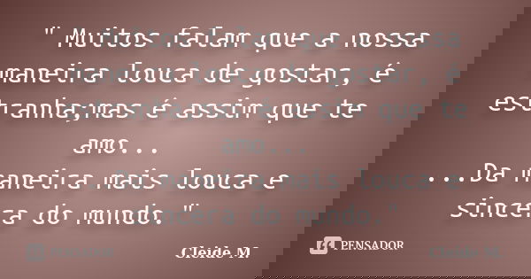 " Muitos falam que a nossa maneira louca de gostar, é estranha;mas é assim que te amo... ...Da maneira mais louca e sincera do mundo."... Frase de Cleide M..