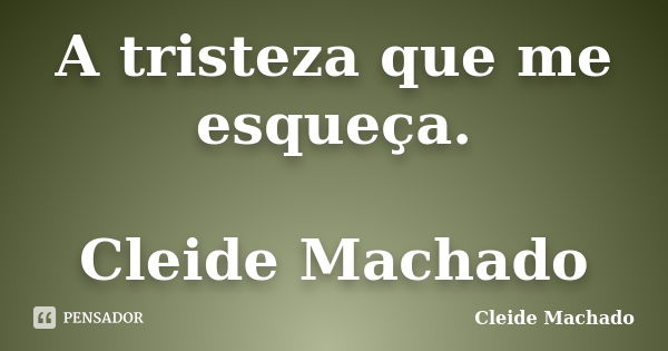 A tristeza que me esqueça. Cleide Machado... Frase de Cleide Machado.