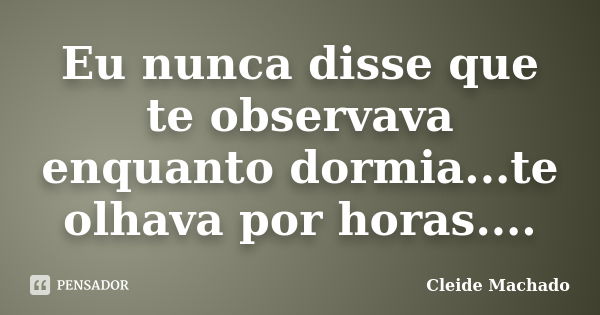 Eu nunca disse que te observava enquanto dormia...te olhava por horas....... Frase de Cleide Machado.